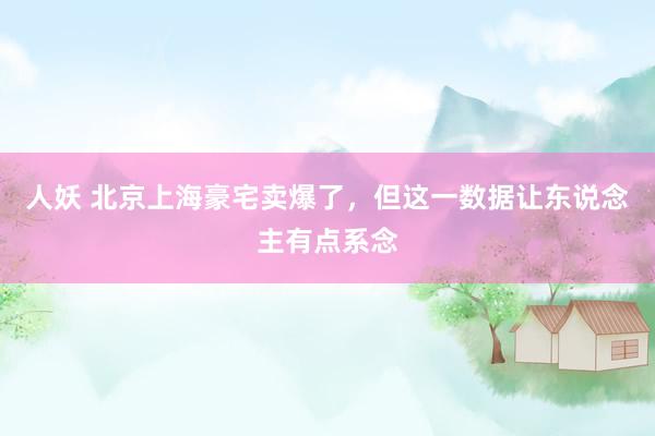 人妖 北京上海豪宅卖爆了，但这一数据让东说念主有点系念