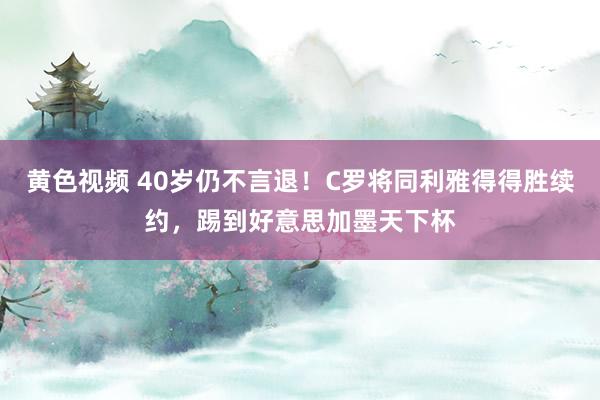 黄色视频 40岁仍不言退!C罗将同利雅得得胜续约,踢到好意思加墨天下杯