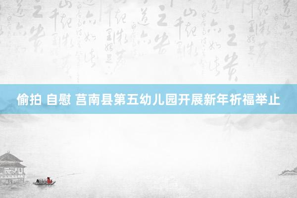 偷拍 自慰 莒南县第五幼儿园开展新年祈福举止