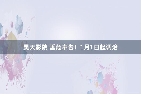 昊天影院 垂危奉告！1月1日起调治