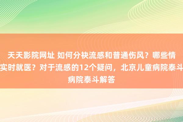天天影院网址 如何分袂流感和普通伤风？哪些情况需实时就医？对于流感的12个疑问，北京儿童病院泰斗解答