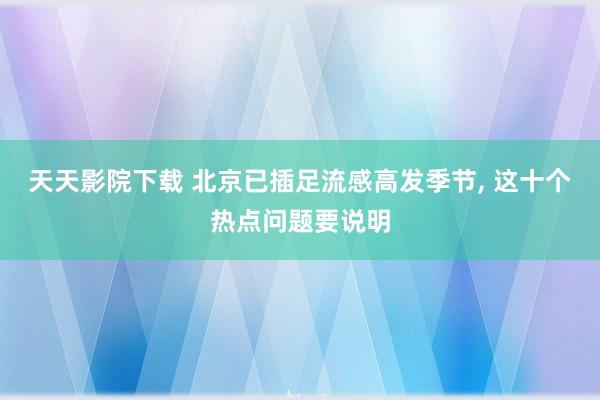 天天影院下载 北京已插足流感高发季节, 这十个热点问题要说明