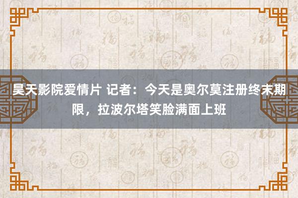 昊天影院爱情片 记者：今天是奥尔莫注册终末期限，拉波尔塔笑脸满面上班