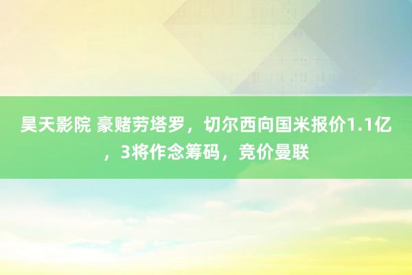 昊天影院 豪赌劳塔罗，切尔西向国米报价1.1亿，3将作念筹码，竞价曼联