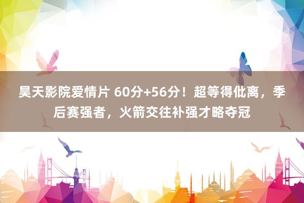 昊天影院爱情片 60分+56分！超等得仳离，季后赛强者，火箭交往补强才略夺冠