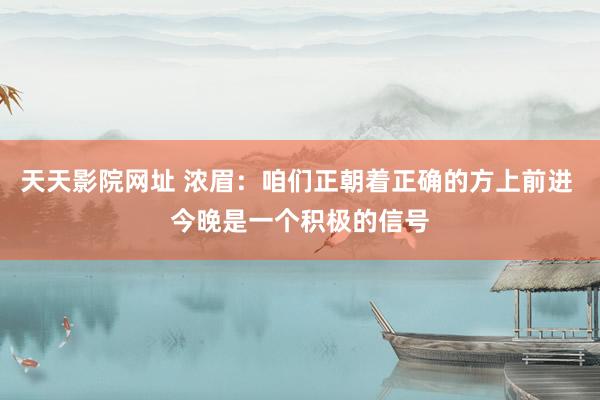 天天影院网址 浓眉：咱们正朝着正确的方上前进 今晚是一个积极的信号