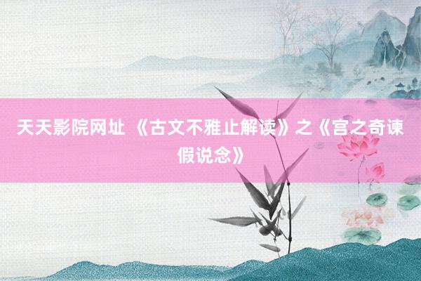 天天影院网址 《古文不雅止解读》之《宫之奇谏假说念》