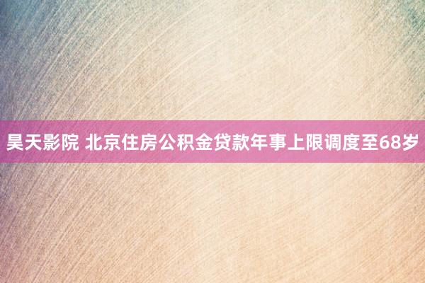 昊天影院 北京住房公积金贷款年事上限调度至68岁