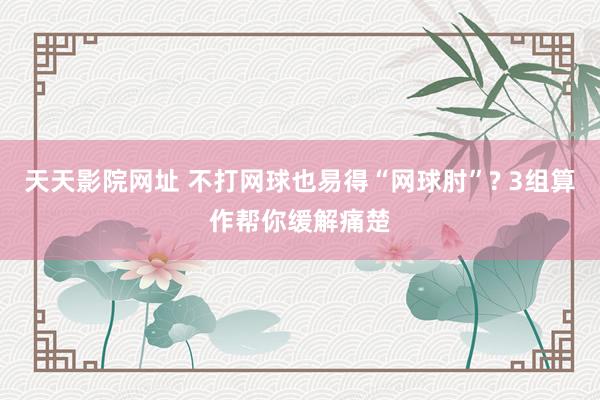 天天影院网址 不打网球也易得“网球肘”? 3组算作帮你缓解痛楚