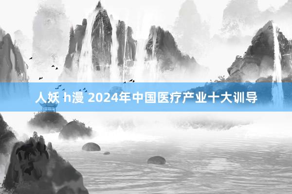 人妖 h漫 2024年中国医疗产业十大训导
