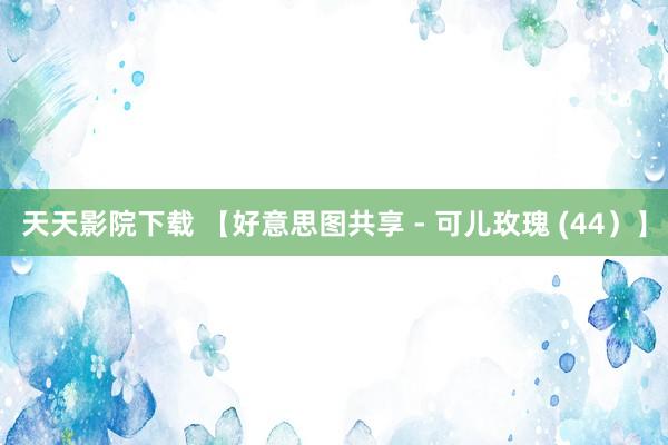 天天影院下载 【好意思图共享 - 可儿玫瑰 (44）】