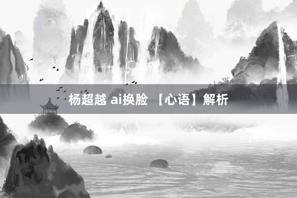 杨超越 ai换脸 【心语】解析