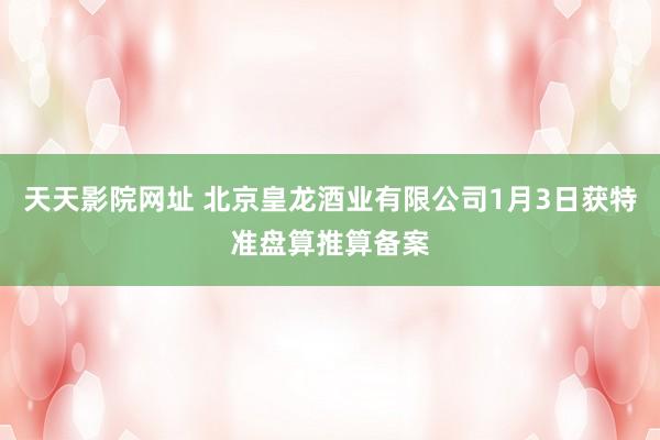 天天影院网址 北京皇龙酒业有限公司1月3日获特准盘算推算备案