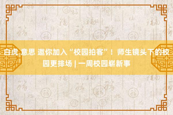 白虎 意思 邀你加入“校园拍客”！师生镜头下的校园更排场 | 一周校园崭新事