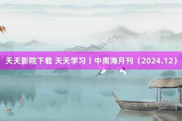 天天影院下载 天天学习丨中南海月刊（2024.12）