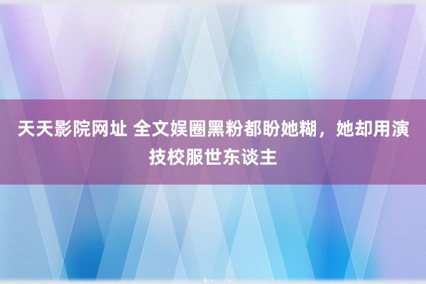 天天影院网址 全文娱圈黑粉都盼她糊，她却用演技校服世东谈主