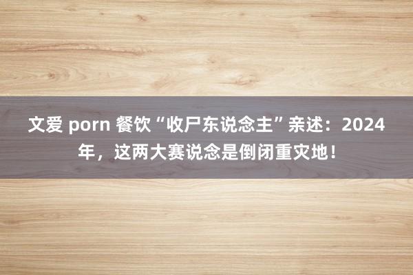 文爱 porn 餐饮“收尸东说念主”亲述：2024年，这两大赛说念是倒闭重灾地！