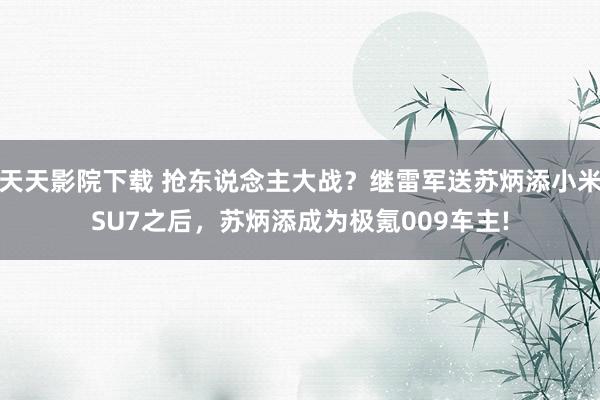 天天影院下载 抢东说念主大战？继雷军送苏炳添小米SU7之后，苏炳添成为极氪009车主!