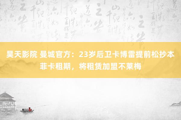 昊天影院 曼城官方：23岁后卫卡博雷提前松抄本菲卡租期，将租赁加盟不莱梅