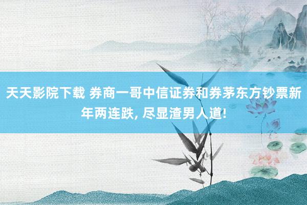 天天影院下载 券商一哥中信证券和券茅东方钞票新年两连跌, 尽显渣男人道!