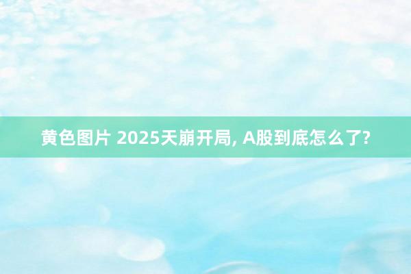 黄色图片 2025天崩开局, A股到底怎么了?