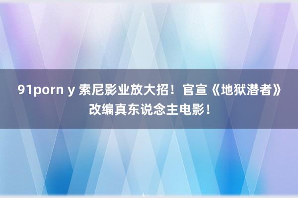 91porn y 索尼影业放大招！官宣《地狱潜者》改编真东说念主电影！