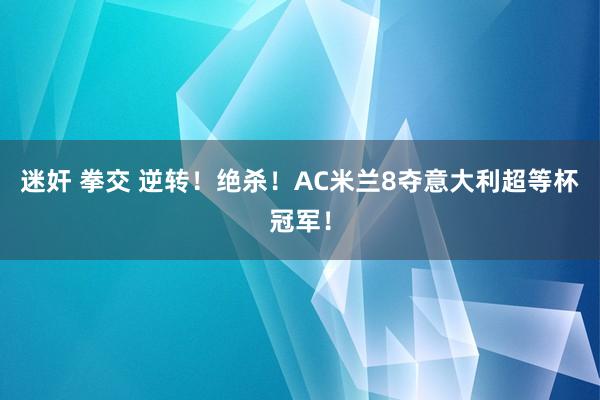迷奸 拳交 逆转！绝杀！AC米兰8夺意大利超等杯冠军！