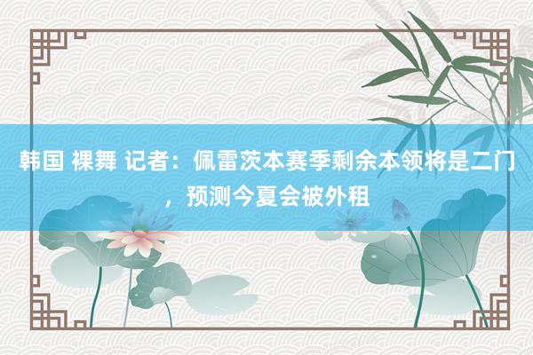 韩国 裸舞 记者：佩雷茨本赛季剩余本领将是二门，预测今夏会被外租
