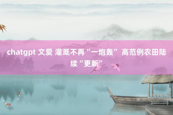 chatgpt 文爱 灌溉不再“一炮轰” 高范例农田陆续“更新”