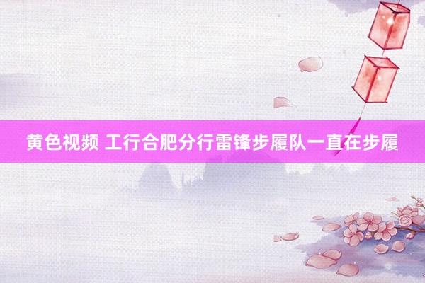 黄色视频 工行合肥分行雷锋步履队一直在步履