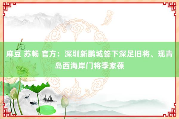 麻豆 苏畅 官方:深圳新鹏城签下深足旧将、现青岛西海岸门将季家葆