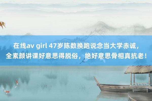 在线av girl 47岁陈数换跑说念当大学赤诚,全素颜讲课好意思得脱俗,绝好意思骨相真抗老!