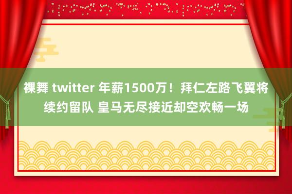 裸舞 twitter 年薪1500万!拜仁左路飞翼将续约留队 皇马无尽接近却空欢畅一场
