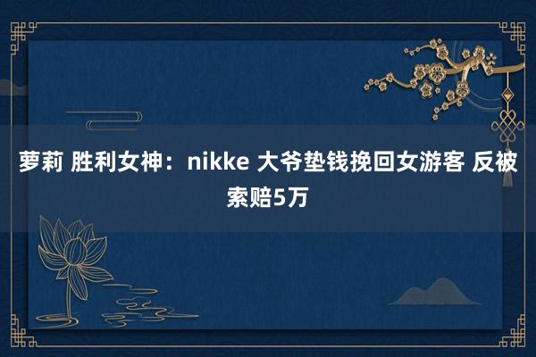 萝莉 胜利女神：nikke 大爷垫钱挽回女游客 反被索赔5万