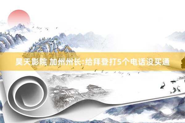 昊天影院 加州州长:给拜登打5个电话没买通