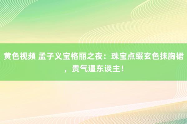 黄色视频 孟子义宝格丽之夜:珠宝点缀玄色抹胸裙,贵气逼东谈主!