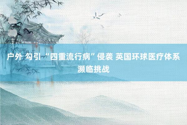 户外 勾引 “四重流行病”侵袭 英国环球医疗体系濒临挑战