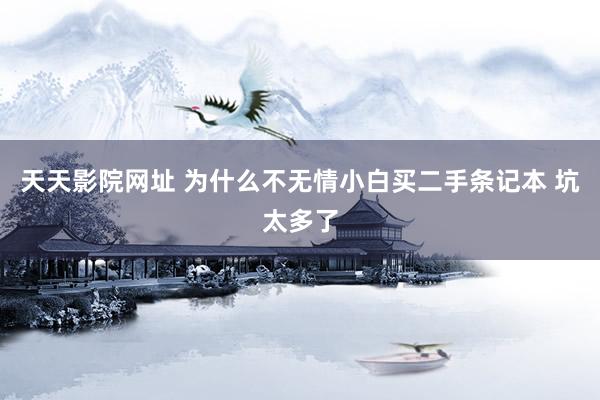 天天影院网址 为什么不无情小白买二手条记本 坑太多了
