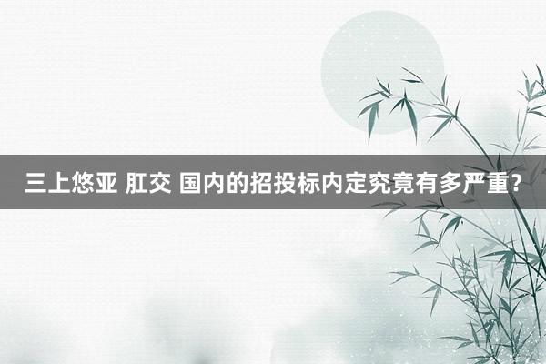 三上悠亚 肛交 国内的招投标内定究竟有多严重?