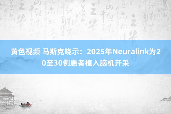黄色视频 马斯克晓示：2025年Neuralink为20至30例患者植入脑机开采