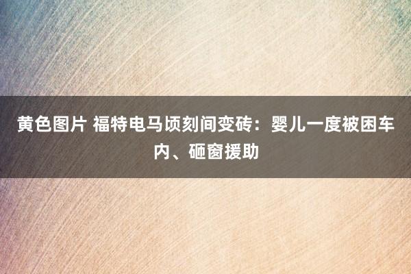 黄色图片 福特电马顷刻间变砖:婴儿一度被困车内、砸窗援助