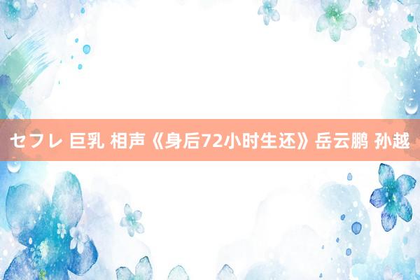 セフレ 巨乳 相声《身后72小时生还》岳云鹏 孙越