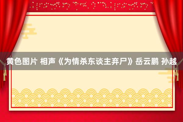 黄色图片 相声《为情杀东谈主弃尸》岳云鹏 孙越