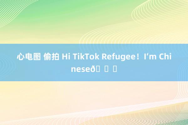 心电图 偷拍 Hi TikTok Refugee!I‘m Chinese😀