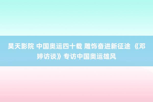 昊天影院 中国奥运四十载 雕饰奋进新征途 《邓婷访谈》专访中国奥运雄风