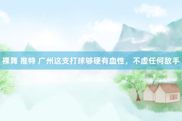 裸舞 推特 广州这支打球够硬有血性,不虚任何敌手