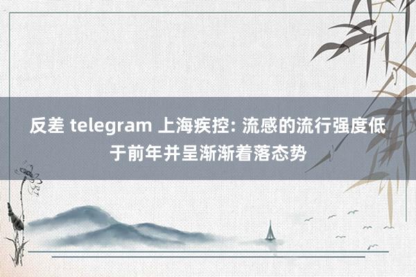 反差 telegram 上海疾控: 流感的流行强度低于前年并呈渐渐着落态势