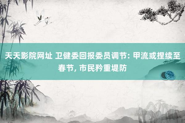 天天影院网址 卫健委回报委员调节: 甲流或捏续至春节, 市民矜重堤防