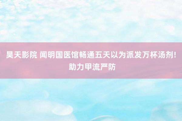 昊天影院 闻明国医馆畅通五天以为派发万杯汤剂! 助力甲流严防