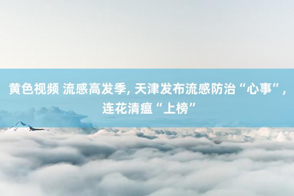 黄色视频 流感高发季， 天津发布流感防治“心事”， 连花清瘟“上榜”